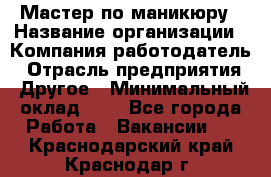 Мастер по маникюру › Название организации ­ Компания-работодатель › Отрасль предприятия ­ Другое › Минимальный оклад ­ 1 - Все города Работа » Вакансии   . Краснодарский край,Краснодар г.
